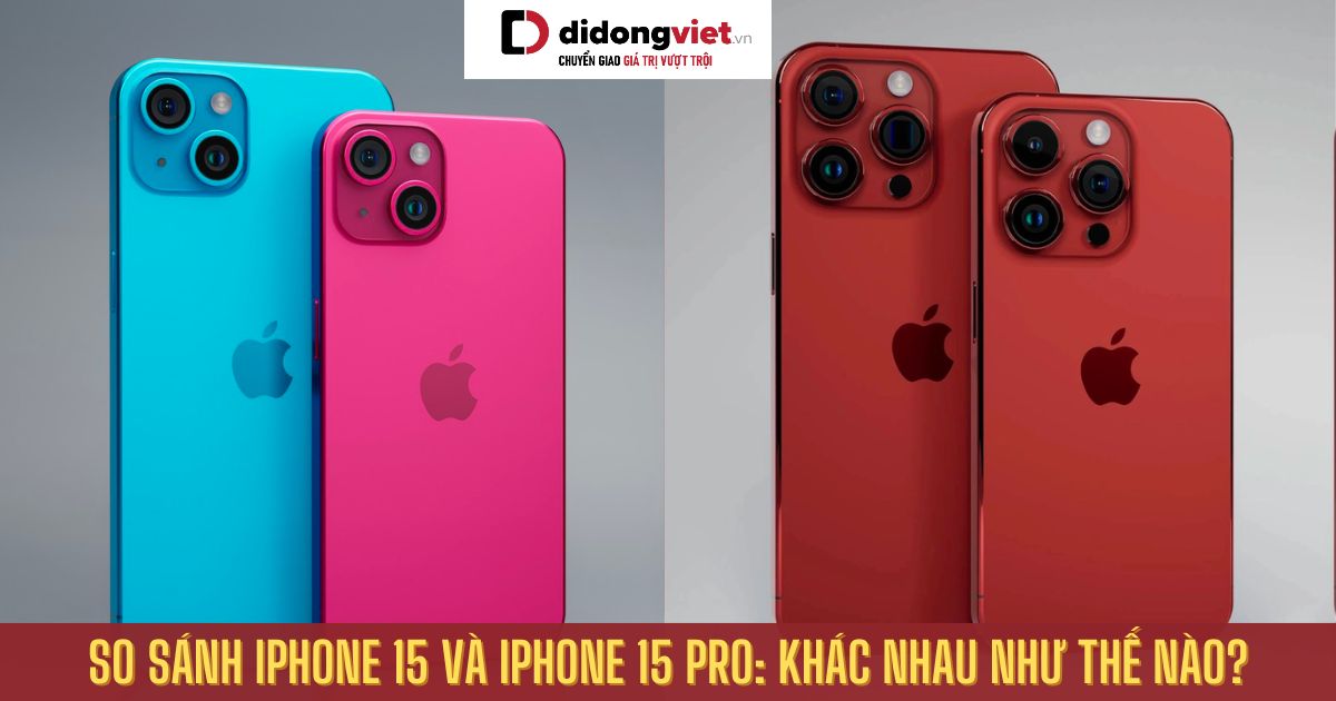 So sánh iPhone 15 và iPhone 15 Pro: Khác biệt nằm ở đâu?