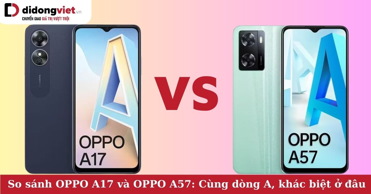 So sánh điện thoại OPPO A17 và OPPO A57: Cùng dòng A, giá ít chênh lệch, mua điện thoại nào tốt hơn?