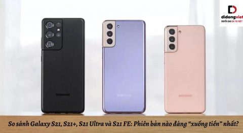 So sánh Samsung Galaxy S21, S21+, S21 Ultra và S21 FE: Phiên bản nào đáng “xuống tiền” nhất?