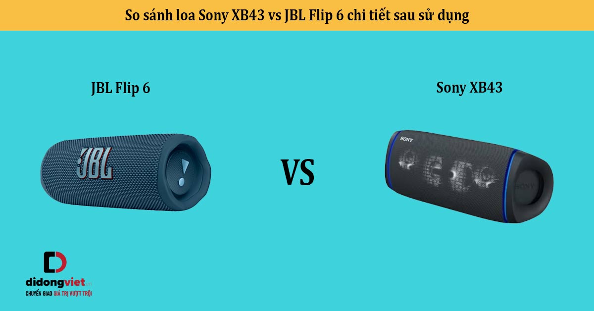 So sánh loa Sony XB43 vs JBL Flip 6 chi tiết sau sử dụng