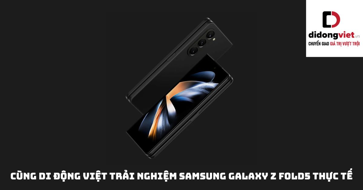 Cùng Di Động Việt trải nghiệm Samsung Galaxy Z Fold5 thực tế