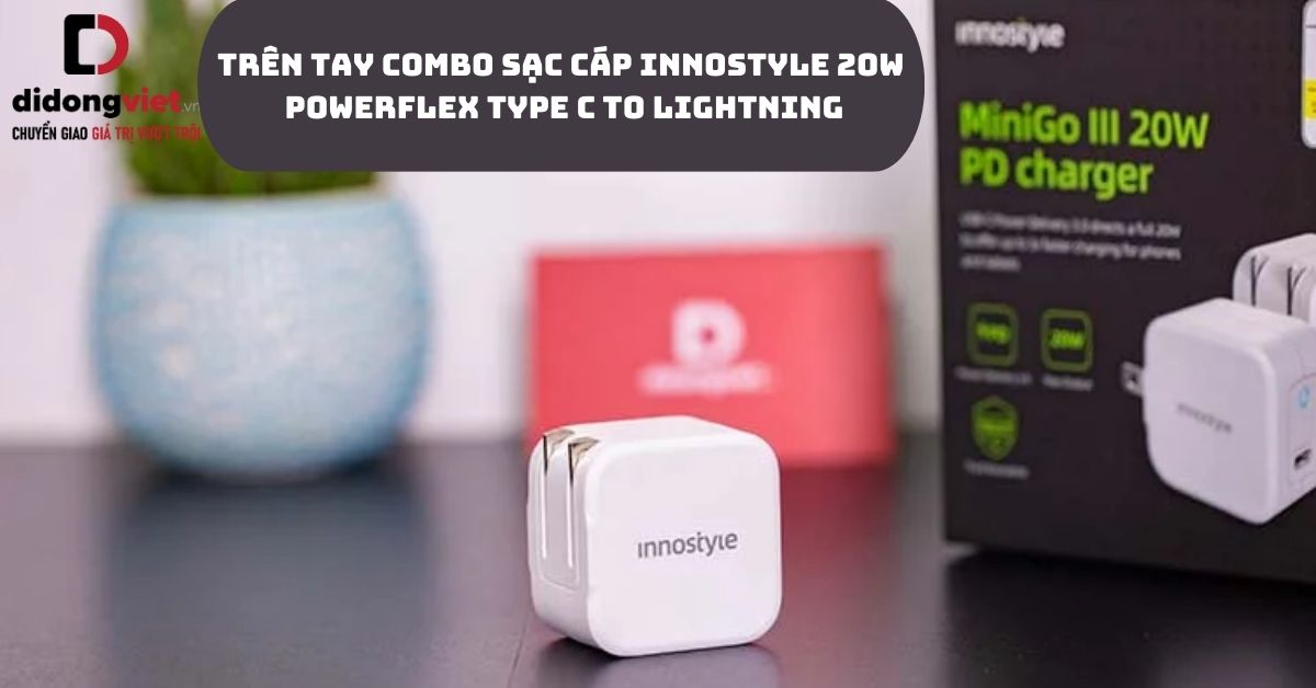 Trên tay combo sạc cáp Innostyle 20W PowerFlex Type C to Lightning