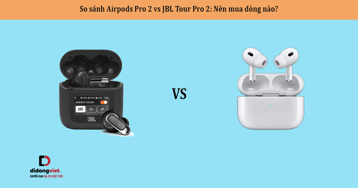 So sánh Airpods Pro 2 vs JBL Tour Pro 2: Nên mua dòng nào?