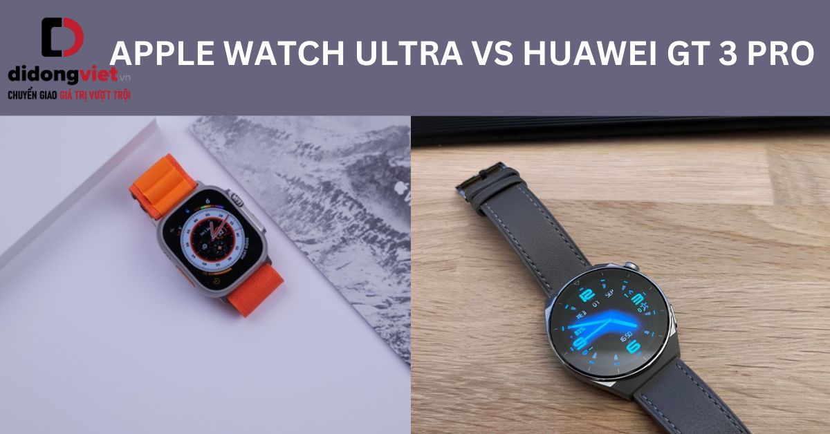So sánh Huawei GT 3 Pro và Apple Watch Ultra chi tiết: Chọn đồng hồ nào?