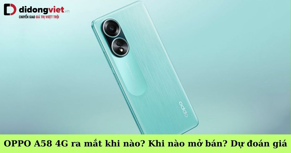 Điện thoại OPPO A58 4G ra mắt khi nào? Khi nào mở bán tại Việt Nam? Dự đoán giá