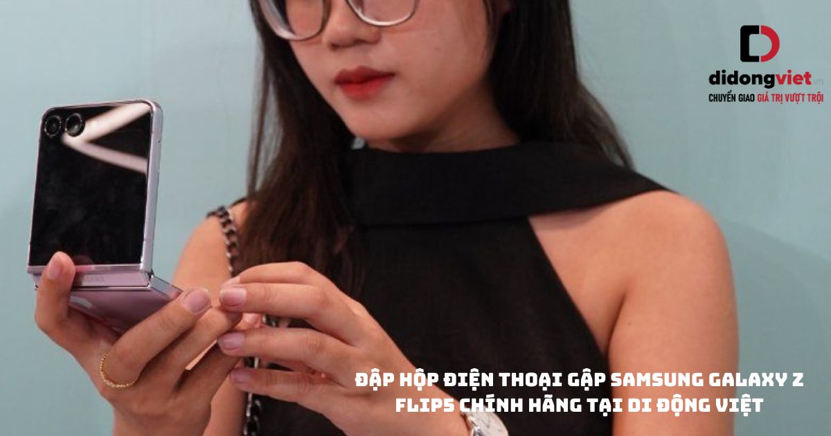 Đập hộp điện thoại gập Samsung Galaxy Z Flip5 chính hãng tại Di Động Việt