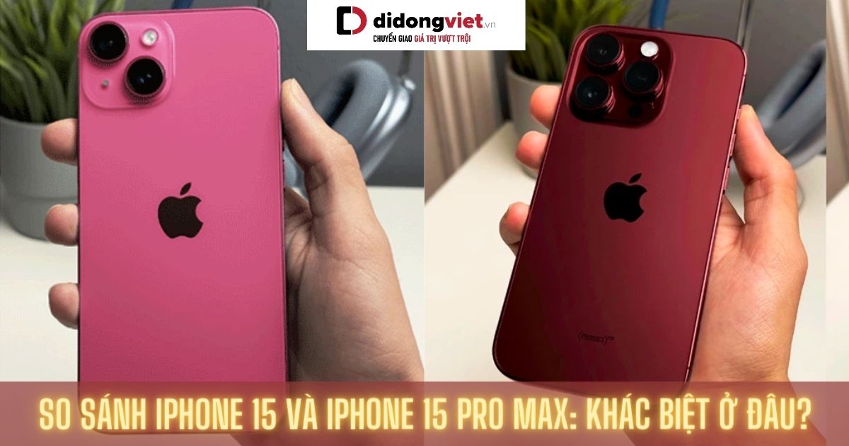 So sánh iPhone 15 và iPhone 15 Pro Max: Nên mua gì hơn?