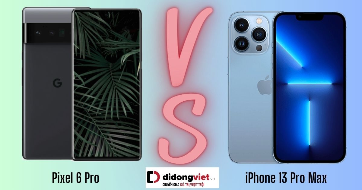 So sánh Pixel 6 Pro và iPhone 13 Pro Max: Khác nhau như thế nào?