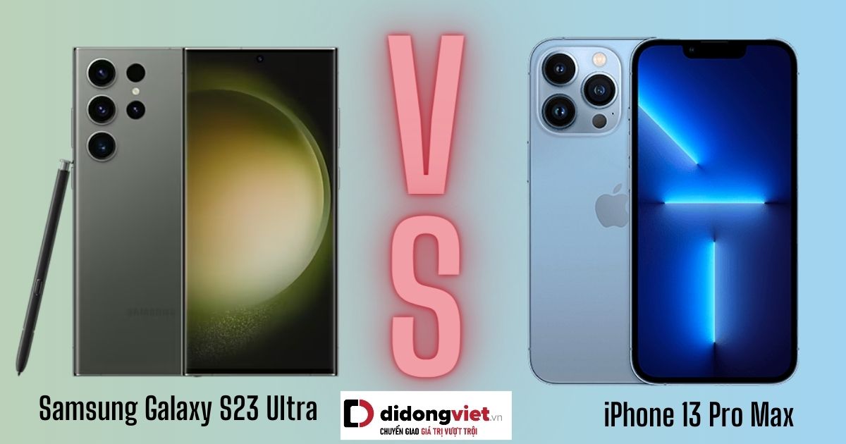 So sánh Samsung S23 Ultra và iPhone 13 Pro Max: Khác nhau ở điểm nào?