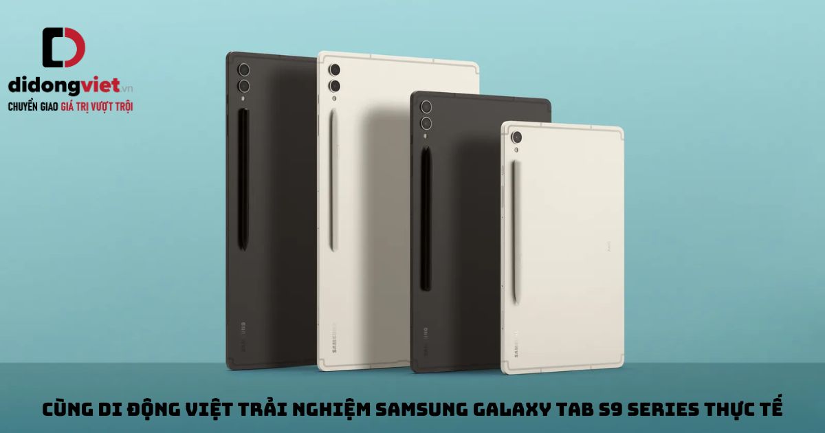 Cùng Di Động Việt trải nghiệm máy tính bảng Samsung Galaxy Tab S9 Series thực tế
