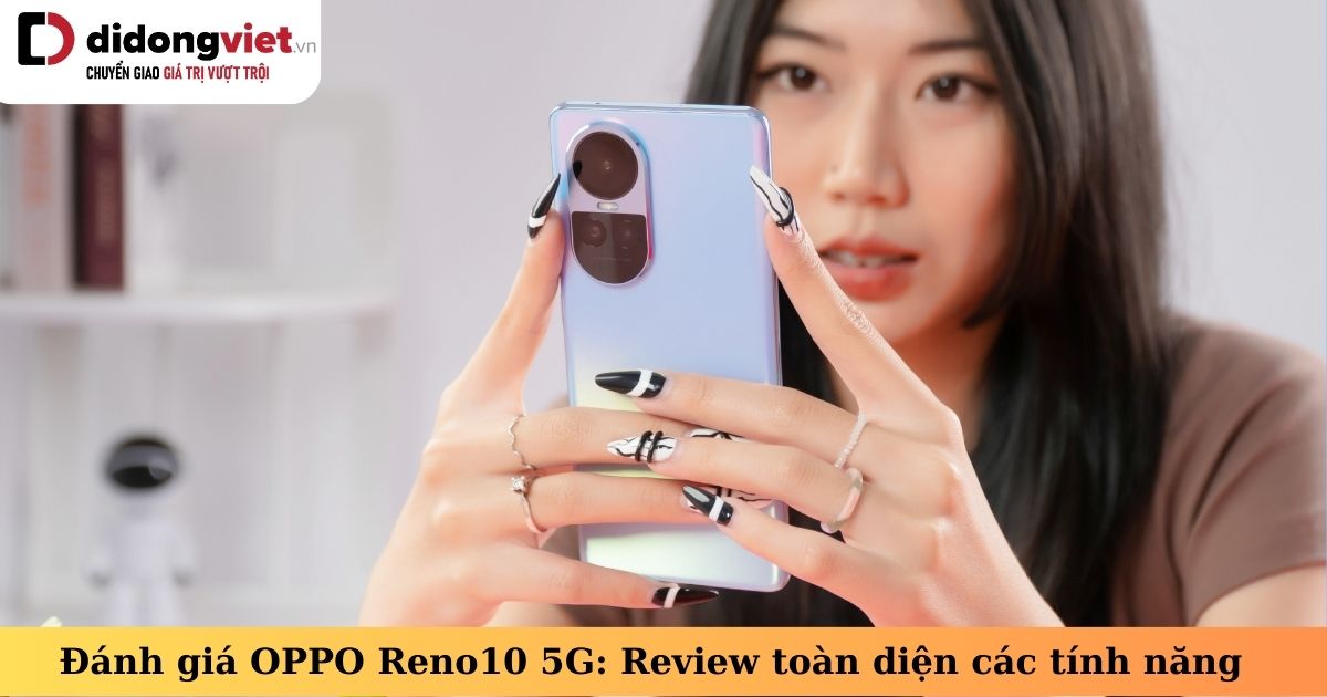 Đánh giá OPPO Reno10 5G: Review toàn diện thiết kế, tính năng, hiệu suất