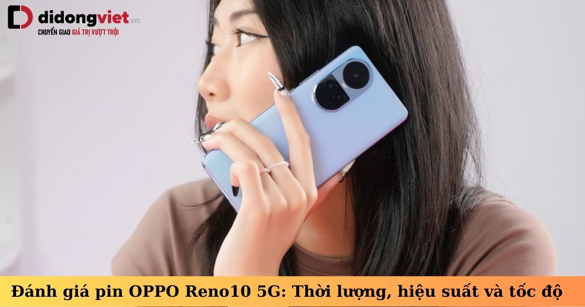 Đánh giá pin điện thoại OPPO Reno10 5G: Thời lượng, hiệu suất pin và tốc độ sạc