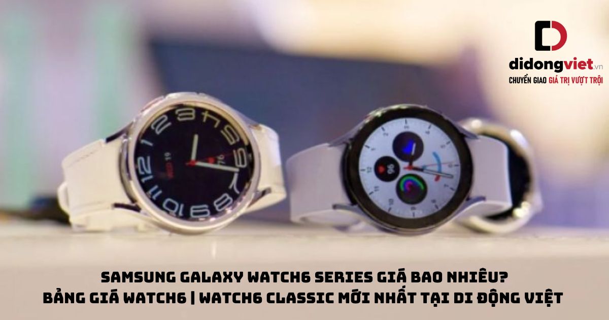 Đồng hồ thông minh Samsung Galaxy Watch6 Series giá bao nhiêu? Bảng giá Watch6 | Watch6 Classic mới nhất tại Di Động Việt kèm nhiều ưu đãi cực khủng