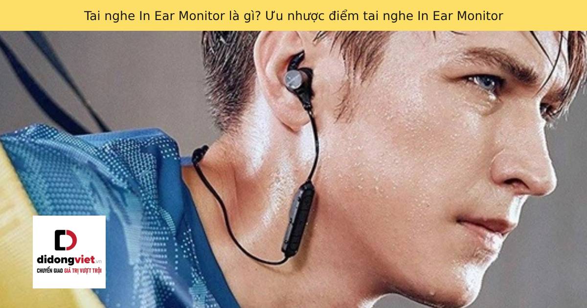 Tai nghe In Ear Monitor là gì? Ưu nhược điểm tai nghe In Ear Monitor