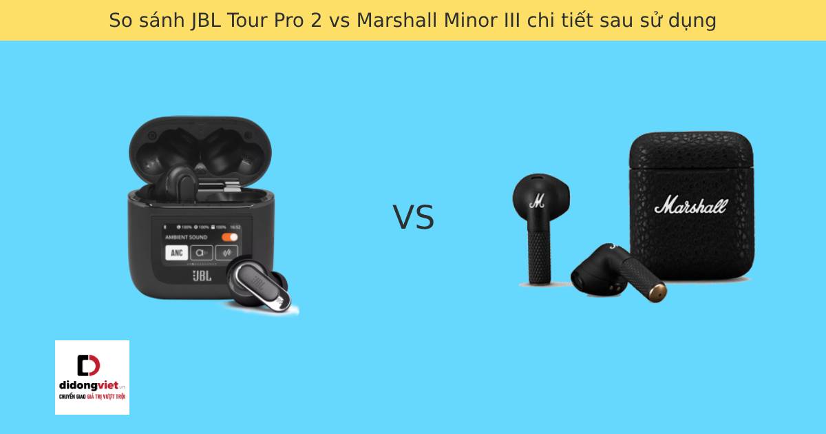 So sánh JBL Tour Pro 2 vs Marshall Minor III chi tiết sau sử dụng