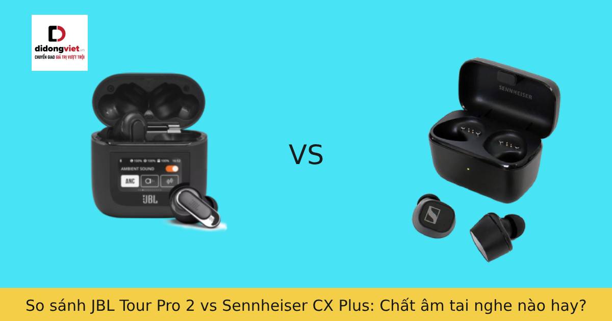 So sánh JBL Tour Pro 2 vs Sennheiser CX Plus: Chất âm tai nghe nào hay?