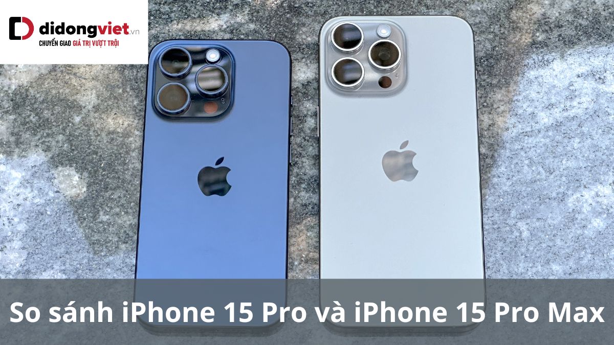 So sánh iPhone 15 Pro và iPhone 15 Pro Max: Nên mua phiên bản nào phù hợp?