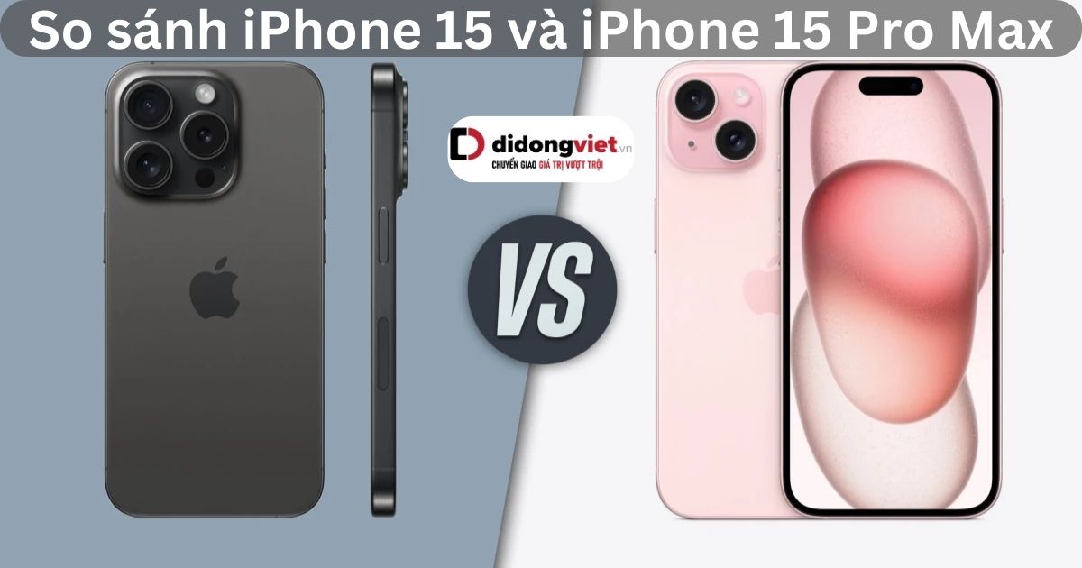 So sánh iPhone 15 và iPhone 15 Pro Max: Nên mua gì hơn?