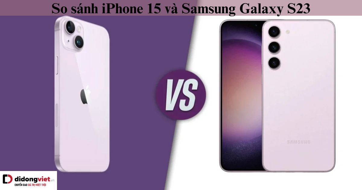 So sánh iPhone 15 và Samsung Galaxy S23: Cuộc chiến có cân sức?