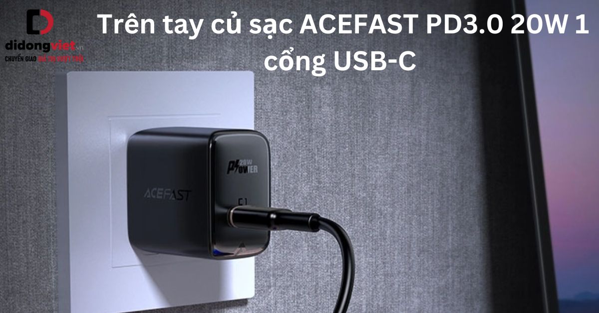Trên tay củ sạc ACEFAST PD3.0 20W 1 cổng USB-C sau sử dụng