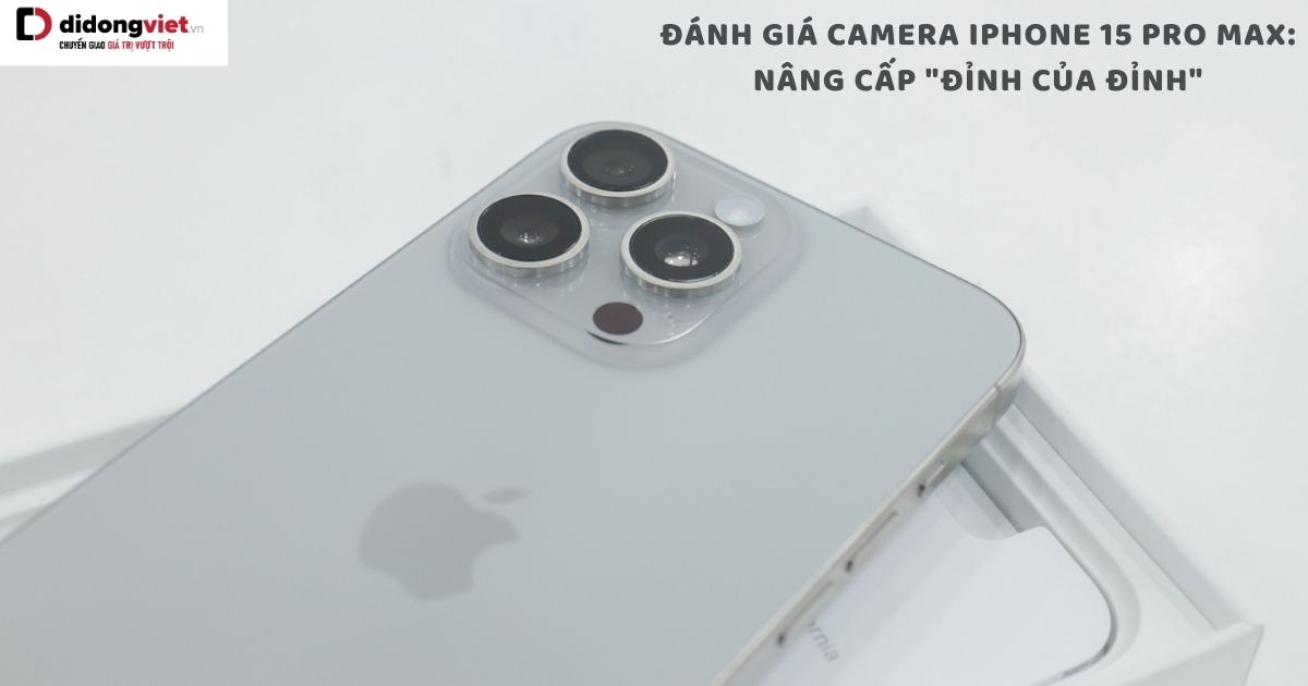 Đánh giá camera iPhone 15 Pro Max: Thật sự Apple quá đẳng cấp