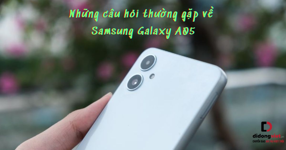 Tổng hợp những câu hỏi thường gặp về điện thoại Samsung Galaxy A05