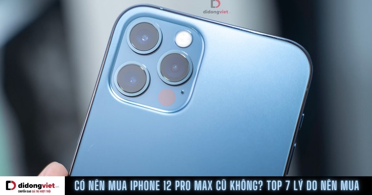 Có nên mua iPhone 12 Pro Max cũ thời điểm này không?