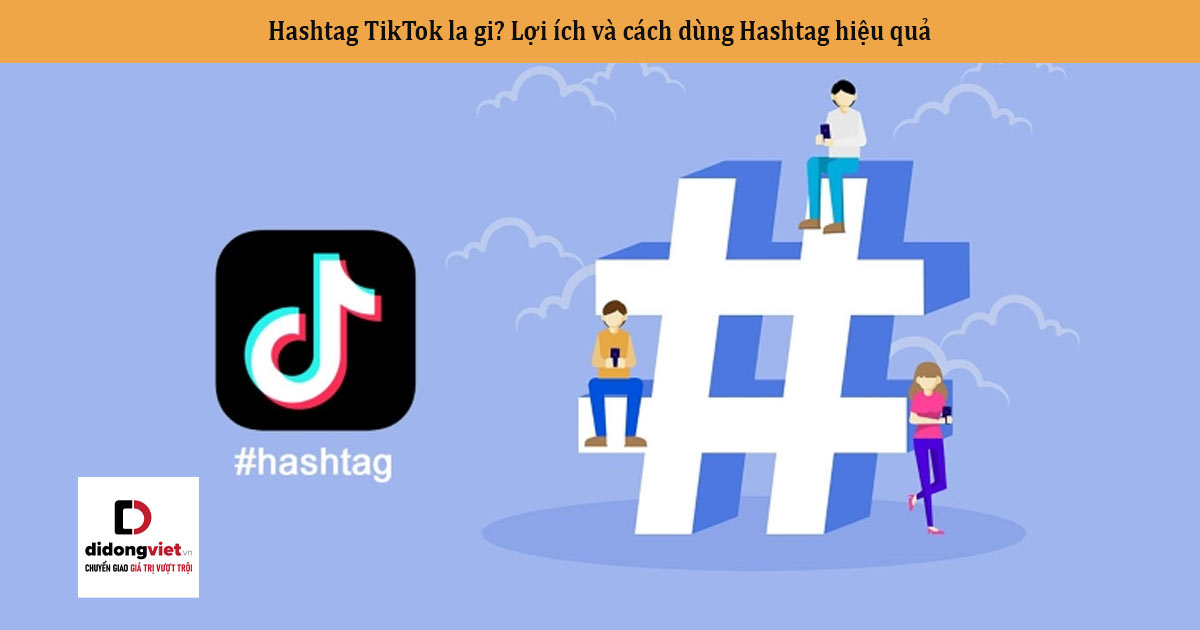 Hashtag TikTok là gì ? Lợi ích và cách dùng Hashtag hiệu quả