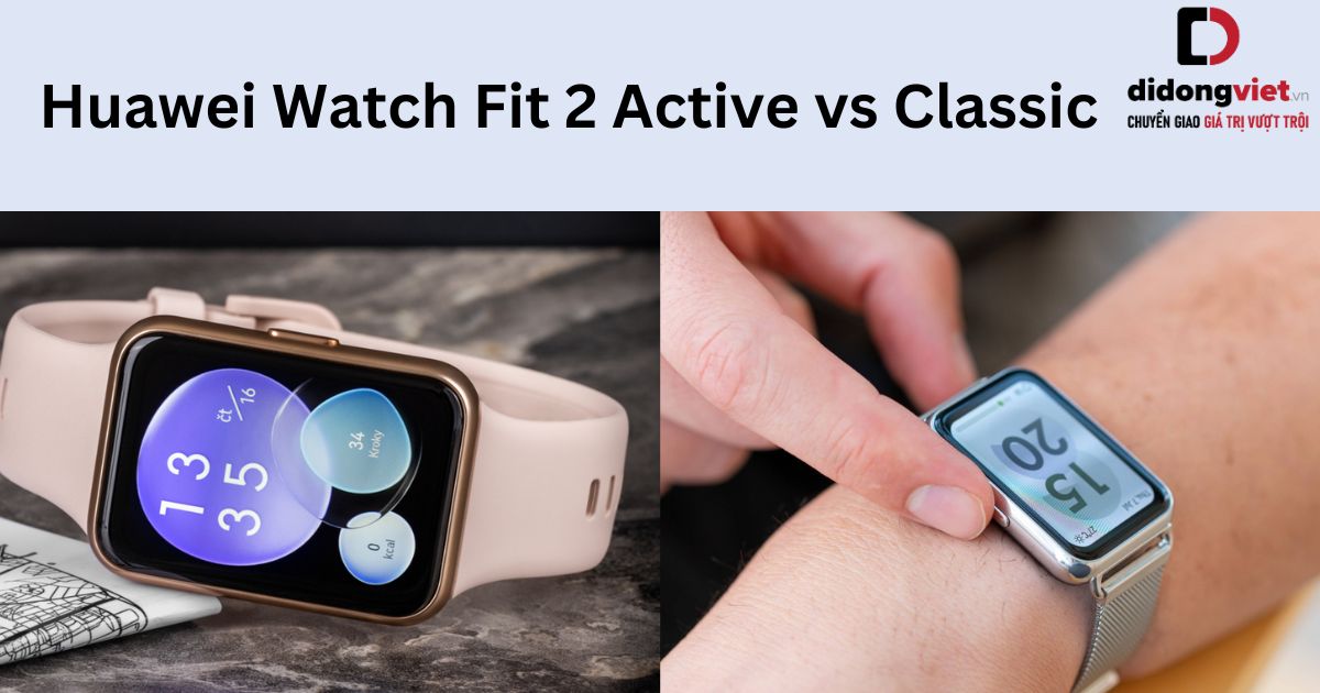 So sánh Huawei Watch Fit 2 Active và Classic chi tiết sau sử dụng