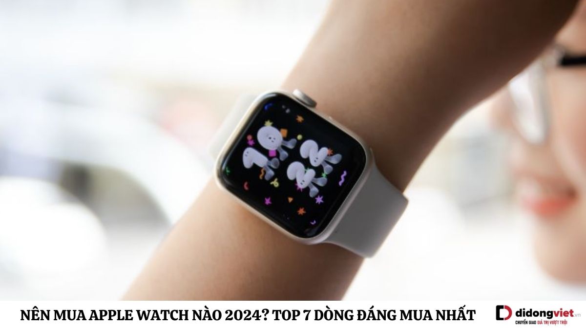 Nên mua Apple Watch nào 2024? Top 7 dòng đáng mua nhất