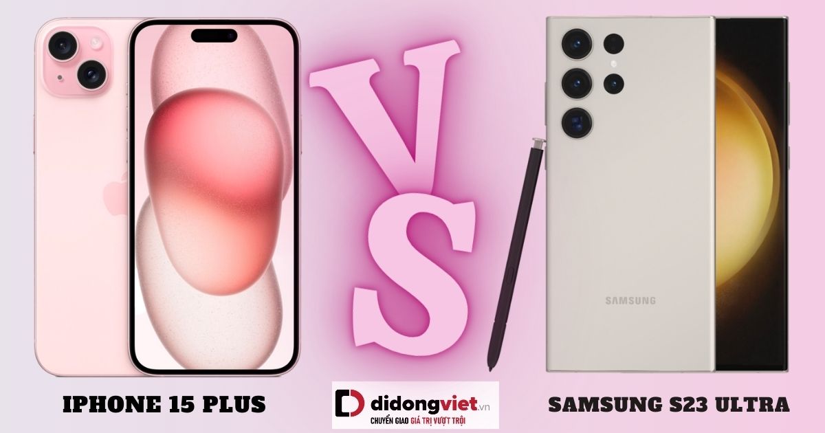 So sánh iPhone 15 Plus và Samsung S23 Ultra: Khác nhau ở điểm nào?