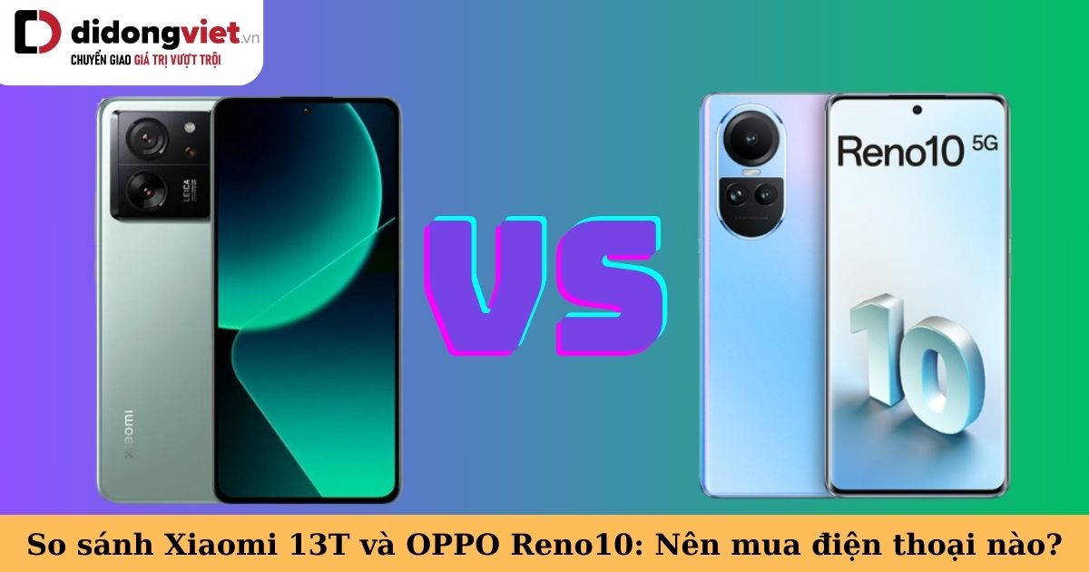 So sánh Xiaomi 13T và OPPO Reno10 5G: Nên mua điện thoại nào tại thời điểm này?