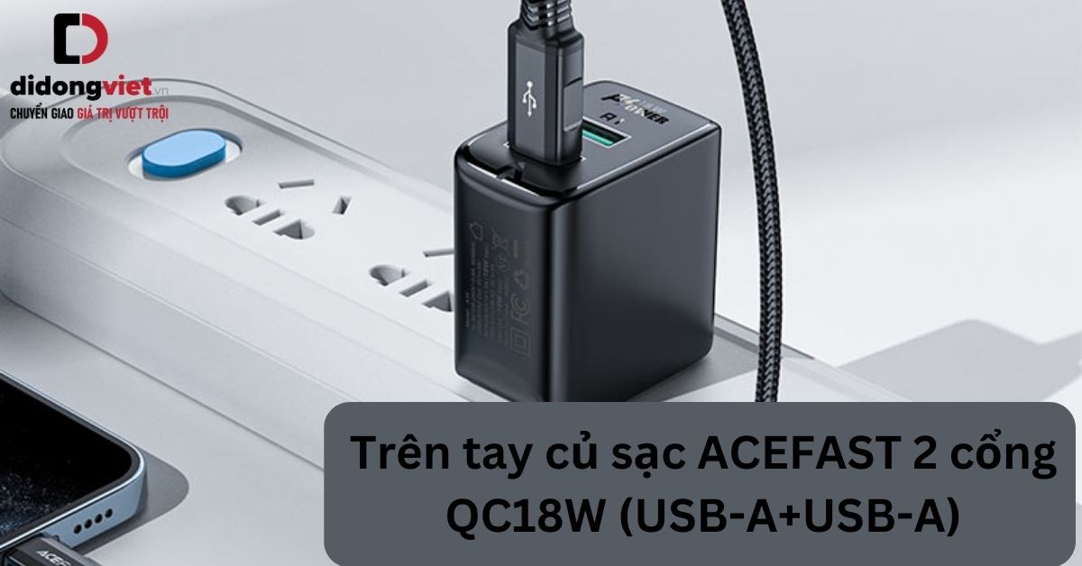 Trên tay củ sạc ACEFAST 2 cổng QC18W (USB-A+USB-A) chính hãng