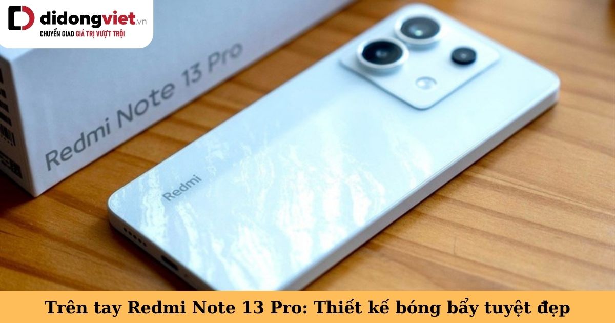 Trên tay Xiaomi Redmi Note 13 Pro 5G: Thiết kế bóng bẩy tuyệt đẹp