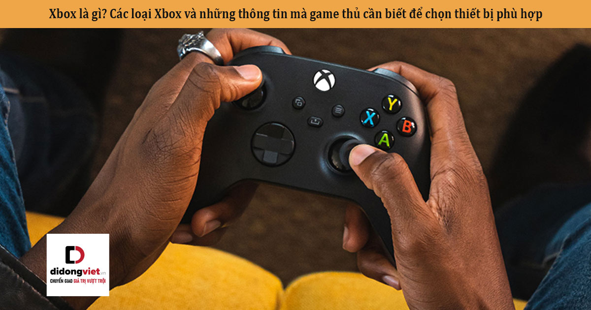 Xbox là gì? Các loại Xbox và những thông tin mà game thủ cần biết để chọn thiết bị phù hợp