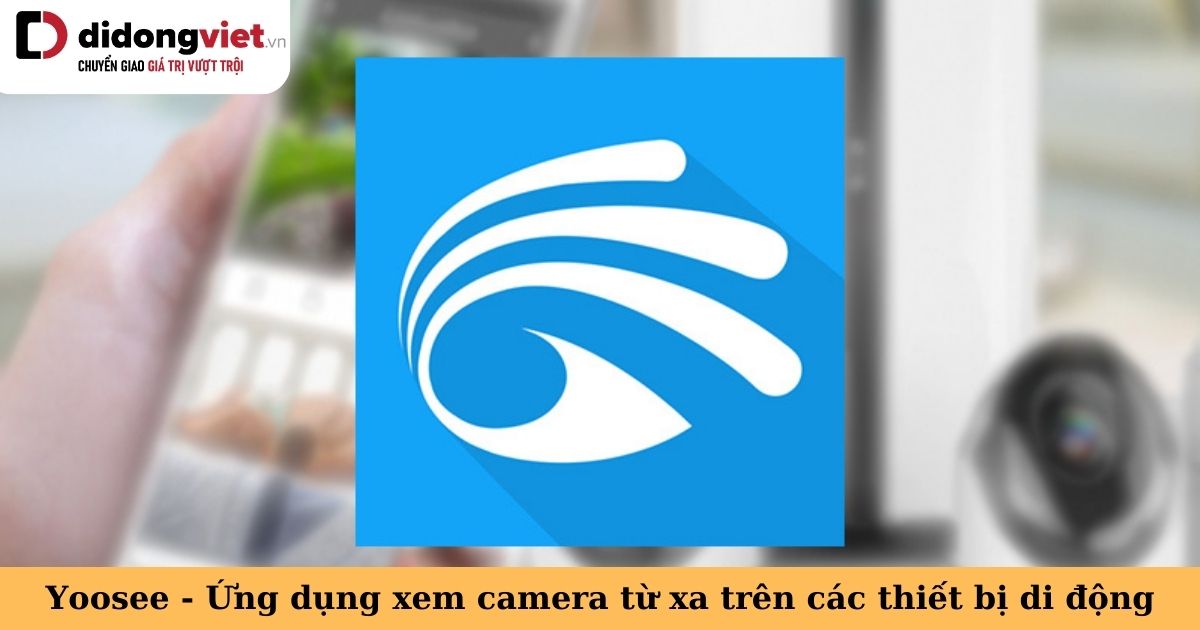 Tải ứng dụng Yoosee hỗ trợ xem camera từ xa để theo dõi nhà cửa