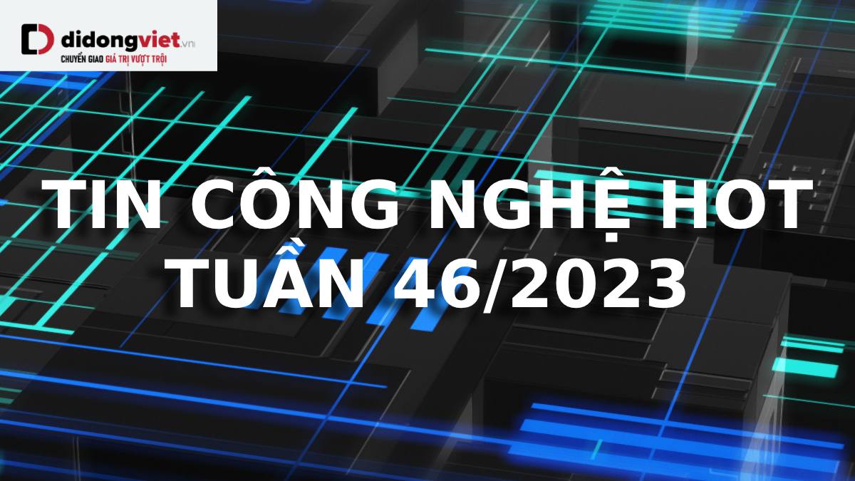 “Hot” nhất tuần qua – Tin tức công nghệ đáng chú ý (Tuần 46/2023)