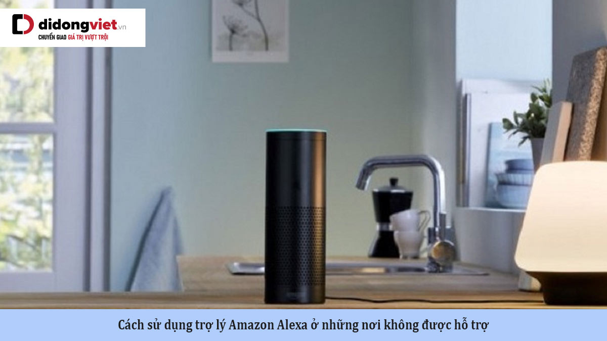 Cách sử dụng trợ lý Amazon Alexa ở những nơi không được hỗ trợ