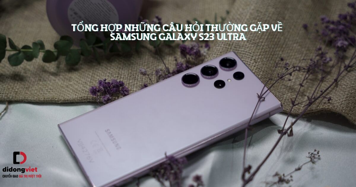 Tổng hợp những câu hỏi thường gặp về điện thoại Samsung Galaxy S23 Ultra