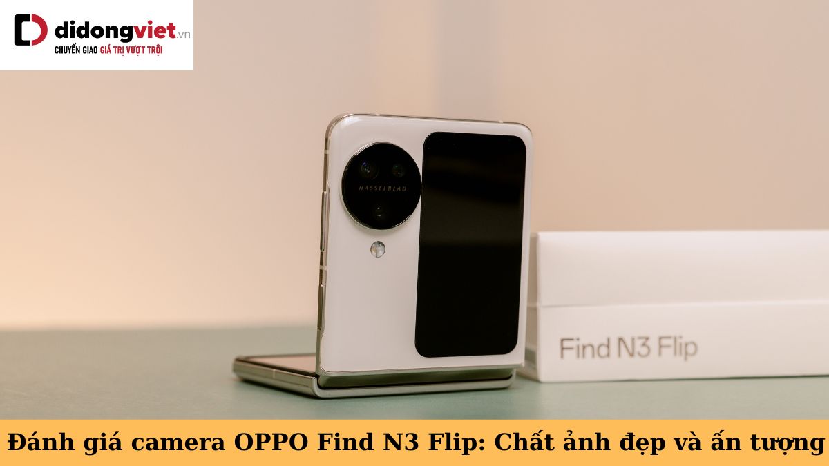 Đánh giá camera OPPO Find N3 Flip: Nâng cấp vượt bậc cả phần cứng lẫn phần mềm