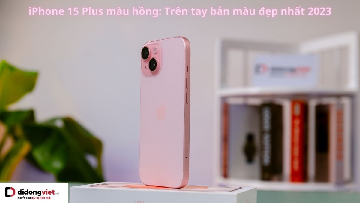 Trên tay iPhone 15 màu Plus hồng: Vì sao đáng mua thời điểm này?