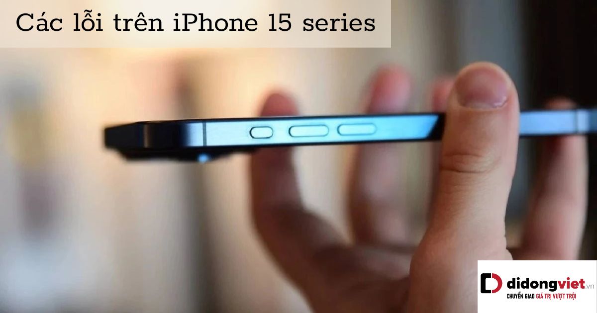 Top 8+ lỗi trên iPhone 15, iPhone 15 Pro Max và cách khắc phục