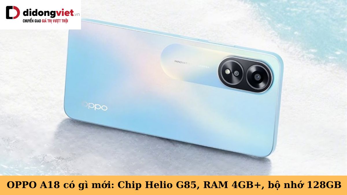 OPPO A18 có gì mới? Chip MediaTek Helio G85, RAM 4GB mở rộng, bộ nhớ lớn 128GB