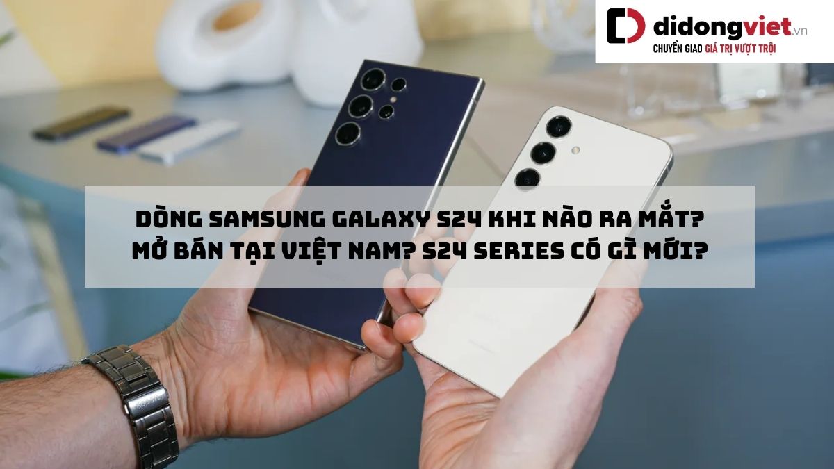 Dòng điện thoại Samsung Galaxy S24 | S24 Plus | S24 Ultra khi nào ra mắt? Bao giờ mở bán tại Việt Nam? S24 series có gì mới?