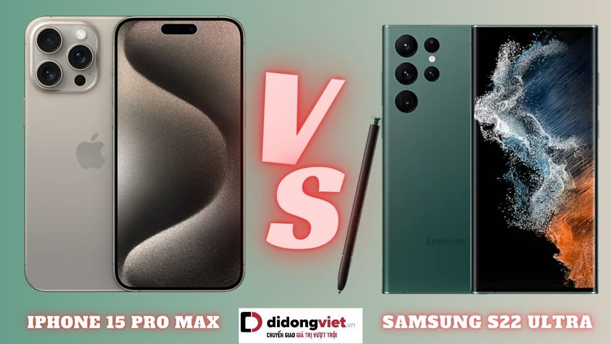 So sánh iPhone 15 Pro Max và Samsung S22 Ultra: Khác nhau ở điểm nào?