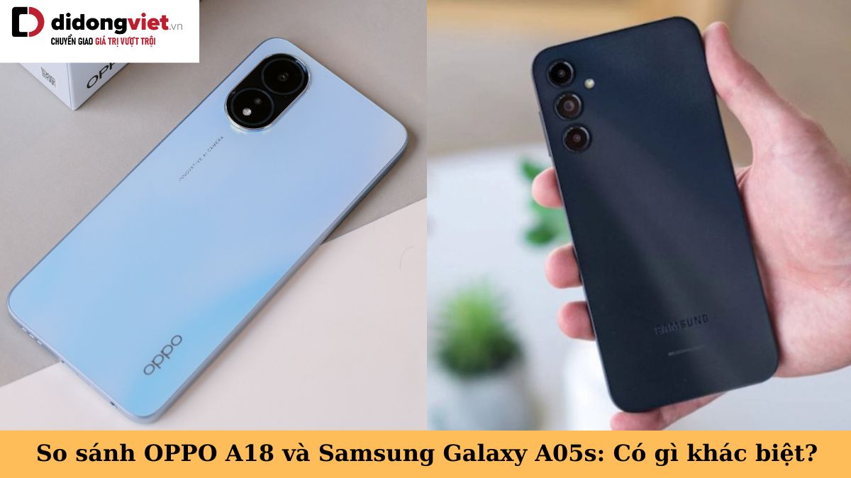 So sánh OPPO A18 và Samsung Galaxy A05s: Điện thoại nào tốt hơn?