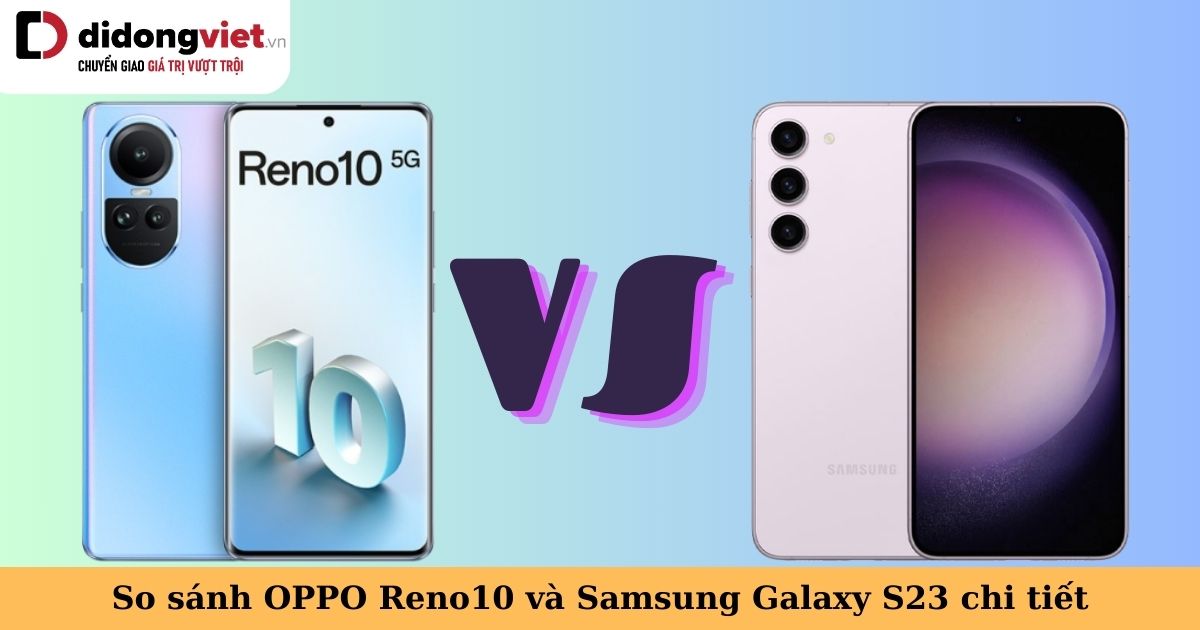 So sánh OPPO Reno10 và Samsung Galaxy S23: Nên chọn điện thoại nào ở thời điểm này?