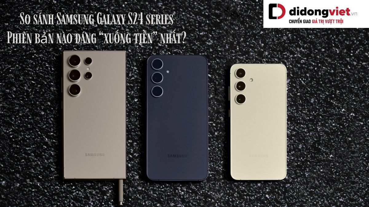 So sánh điện thoại Samsung Galaxy S24, S24 Plus và S24 Ultra: Phiên bản nào đáng “xuống tiền” nhất?
