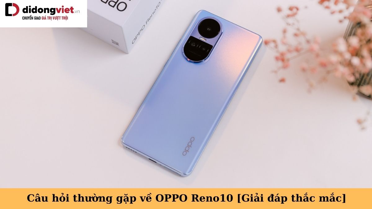 Tổng hợp những câu hỏi thường gặp về điện thoại OPPO Reno10 5G