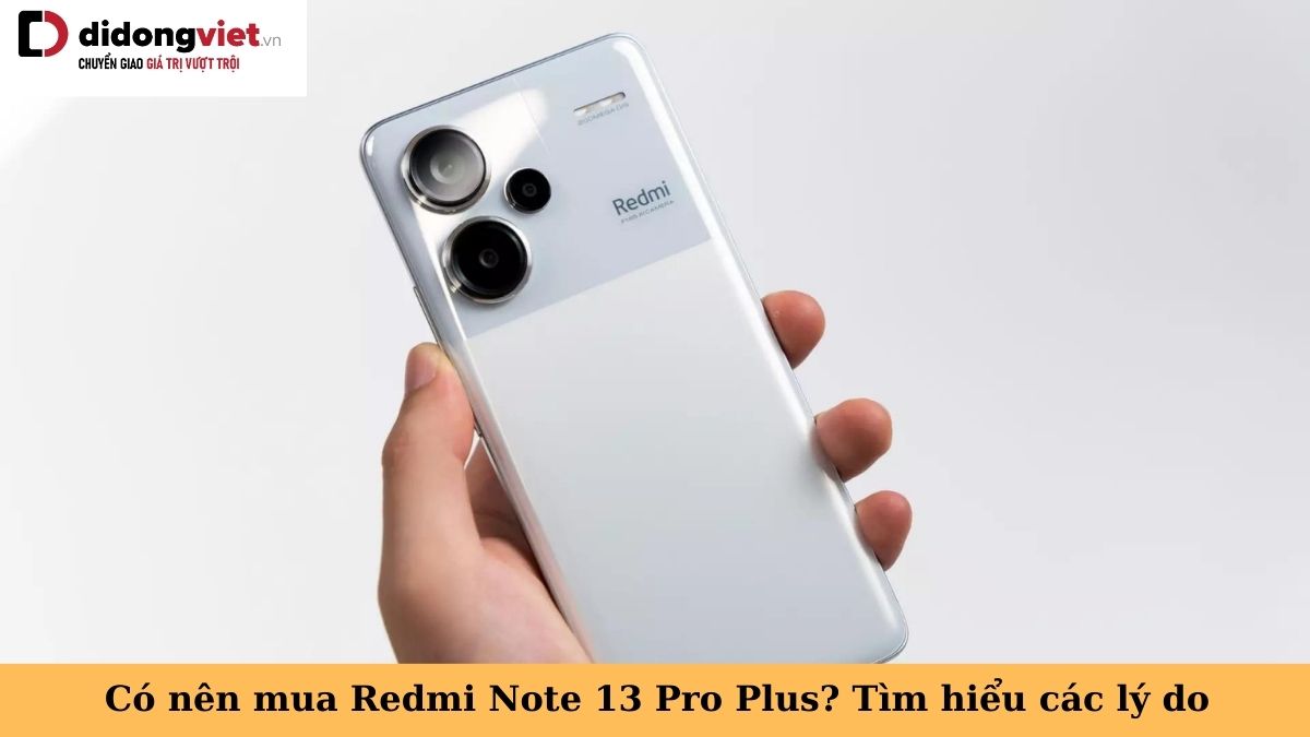 Tư vấn có nên mua Xiaomi Redmi Note 13 Pro Plus? Lý do nên và không nên